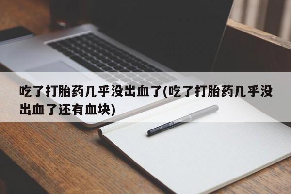 流产药使用吃了打胎药几乎没出血了(吃了打胎药几乎没出血了还有血块)