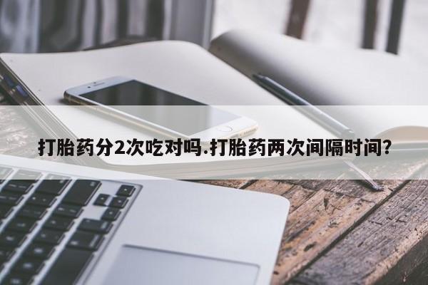 流产药使用打胎药分2次吃对吗.打胎药两次间隔时间？