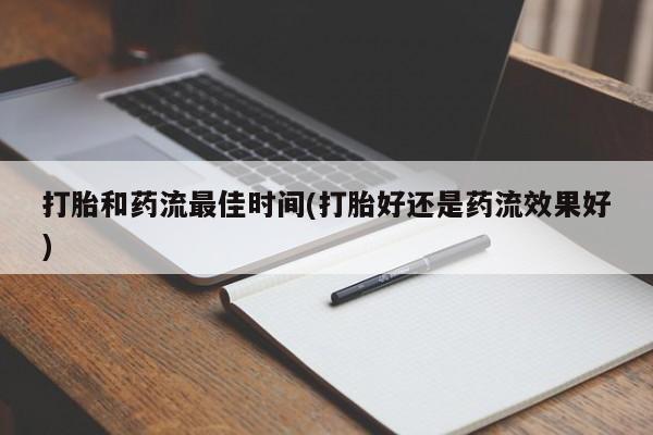 流产药使用打胎和药流最佳时间(打胎好还是药流效果好)