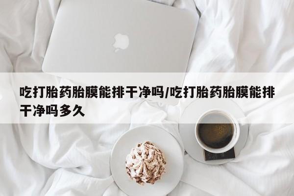 流产药使用吃打胎药胎膜能排干净吗/吃打胎药胎膜能排干净吗多久