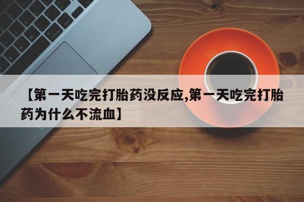 流产药使用【第一天吃完打胎药没反应,第一天吃完打胎药为什么不流血】