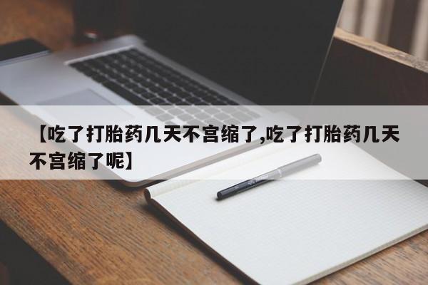 流产药使用【吃了打胎药几天不宫缩了,吃了打胎药几天不宫缩了呢】