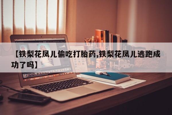 流产药使用【铁梨花凤儿偷吃打胎药,铁梨花凤儿逃跑成功了吗】