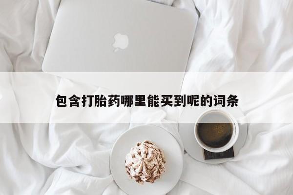 流产药使用包含打胎药哪里能买到呢的词条
