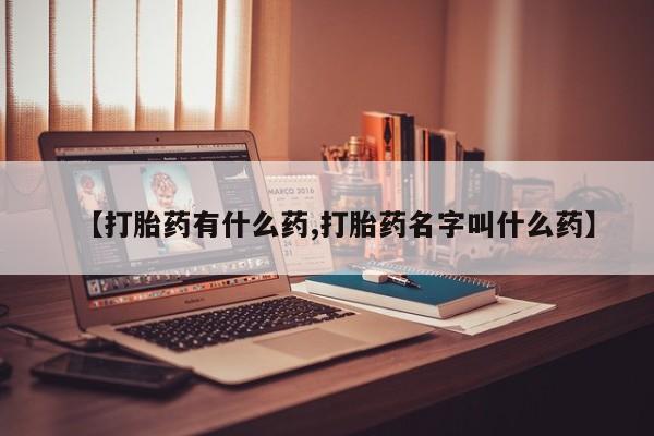 流产药使用【打胎药有什么药,打胎药名字叫什么药】