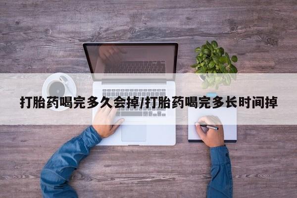 流产药使用打胎药喝完多久会掉/打胎药喝完多长时间掉