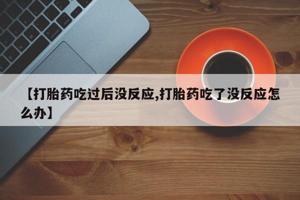 流产药使用【打胎药吃过后没反应,打胎药吃了没反应怎么办】