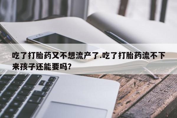 流产药使用吃了打胎药又不想流产了.吃了打胎药流不下来孩子还能要吗？