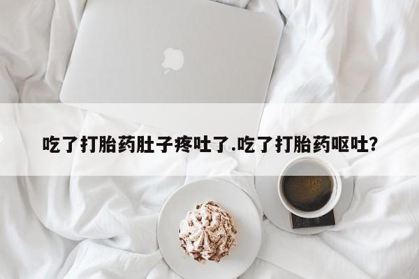 流产药使用吃了打胎药肚子疼吐了.吃了打胎药呕吐？