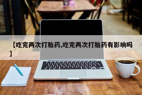 流产药使用【吃完两次打胎药,吃完两次打胎药有影响吗】