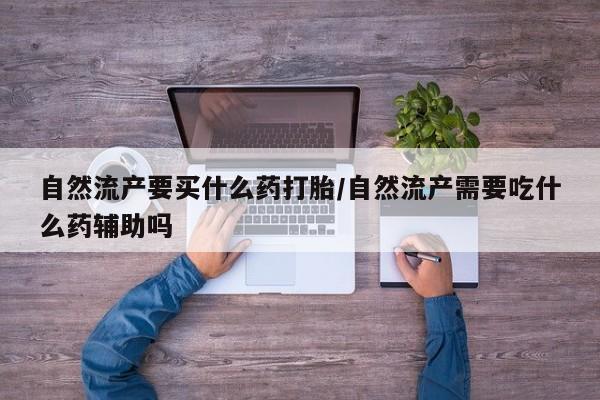 流产药使用自然流产要买什么药打胎/自然流产需要吃什么药辅助吗
