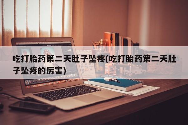 流产药使用吃打胎药第二天肚子坠疼(吃打胎药第二天肚子坠疼的厉害)