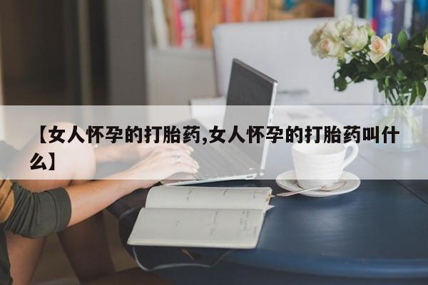流产药使用【女人怀孕的打胎药,女人怀孕的打胎药叫什么】