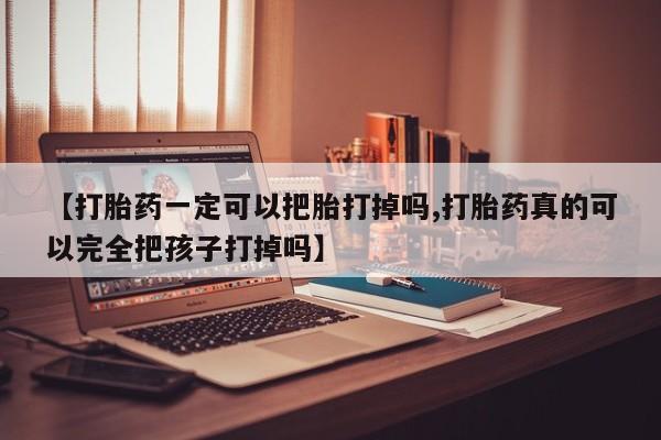 流产药使用【打胎药一定可以把胎打掉吗,打胎药真的可以完全把孩子打掉吗】