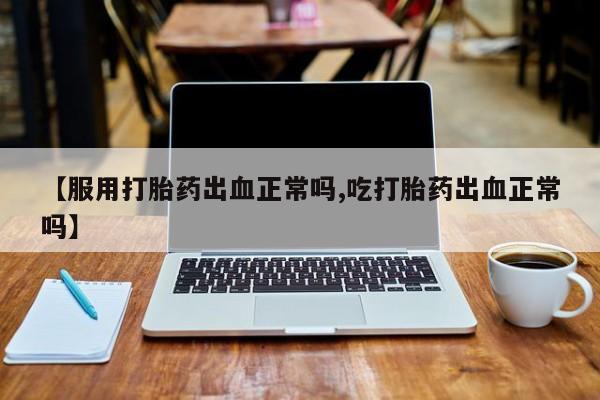 流产药使用【服用打胎药出血正常吗,吃打胎药出血正常吗】
