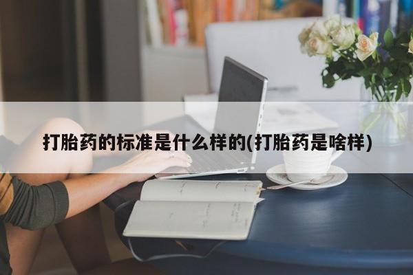 流产药使用打胎药的标准是什么样的(打胎药是啥样)