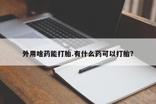 流产药使用外用啥药能打胎.有什么药可以打胎？