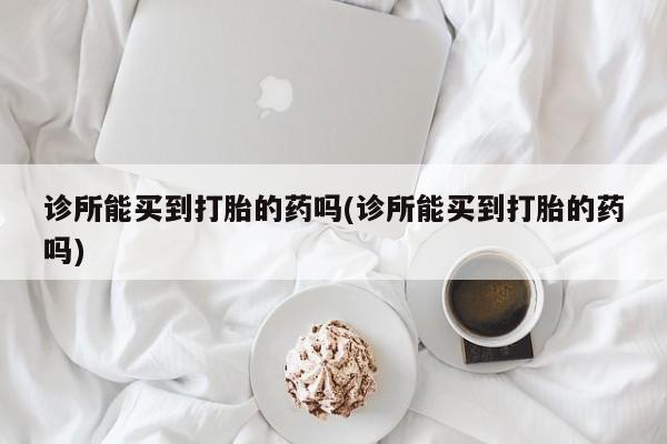流产药使用诊所能买到打胎的药吗(诊所能买到打胎的药吗)