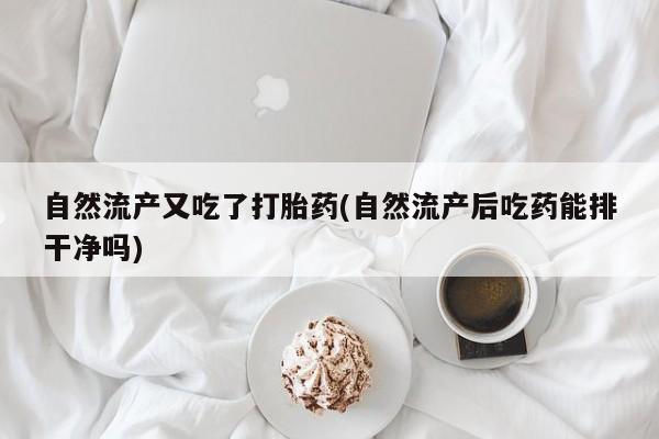 流产药使用自然流产又吃了打胎药(自然流产后吃药能排干净吗)
