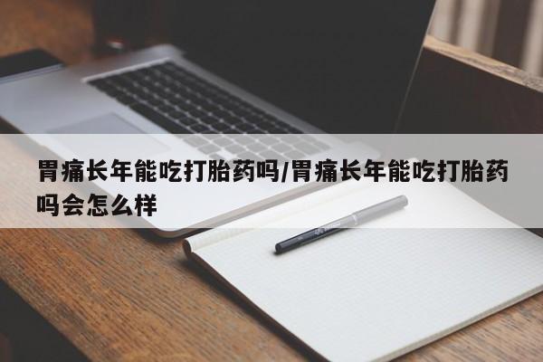 流产药使用胃痛长年能吃打胎药吗/胃痛长年能吃打胎药吗会怎么样