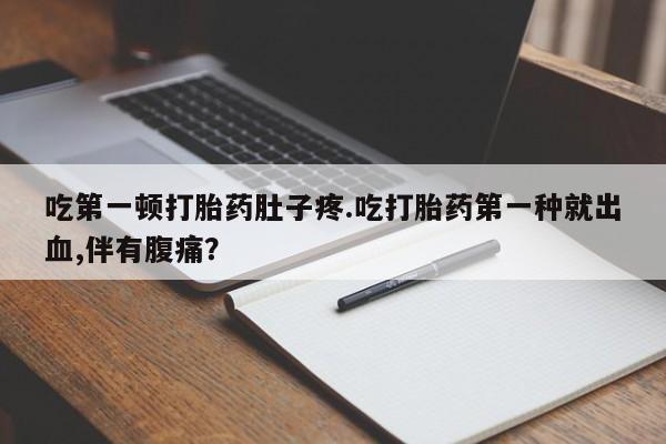 流产药使用吃第一顿打胎药肚子疼.吃打胎药第一种就出血,伴有腹痛？