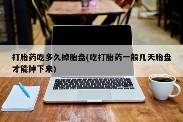 流产药使用打胎药吃多久掉胎盘(吃打胎药一般几天胎盘才能掉下来)