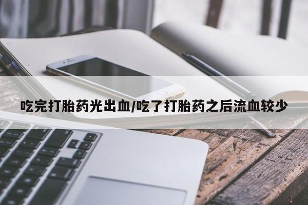 流产药使用吃完打胎药光出血/吃了打胎药之后流血较少
