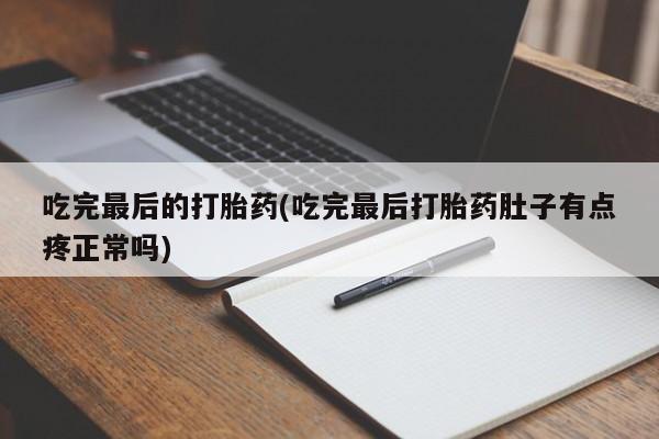 流产药使用吃完最后的打胎药(吃完最后打胎药肚子有点疼正常吗)