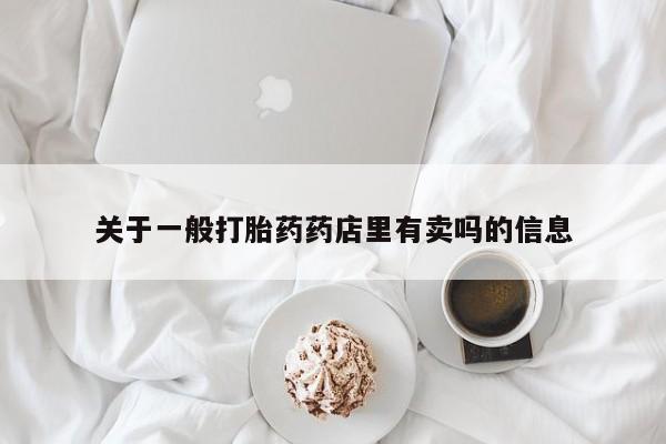流产药使用关于一般打胎药药店里有卖吗的信息
