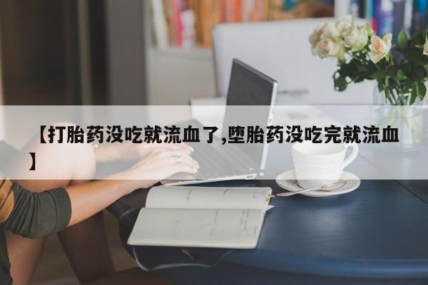 流产药使用【打胎药没吃就流血了,堕胎药没吃完就流血】