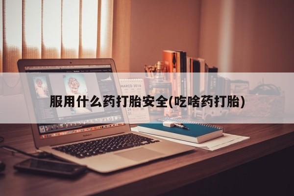 流产药使用服用什么药打胎安全(吃啥药打胎)