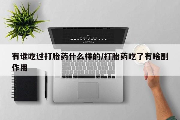 流产药使用有谁吃过打胎药什么样的/打胎药吃了有啥副作用