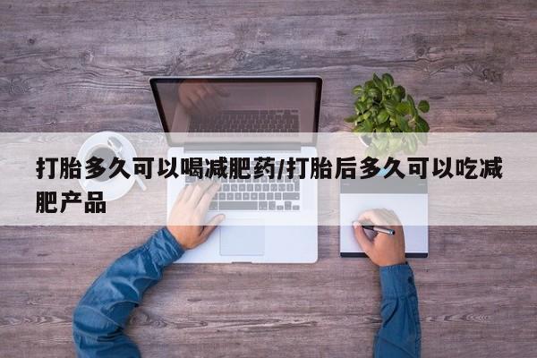 流产药使用打胎多久可以喝减肥药/打胎后多久可以吃减肥产品