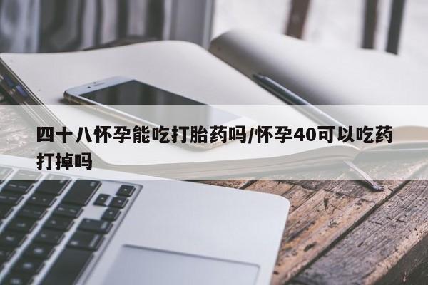 流产药使用四十八怀孕能吃打胎药吗/怀孕40可以吃药打掉吗