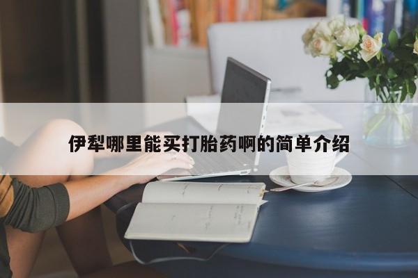 流产药使用伊犁哪里能买打胎药啊的简单介绍