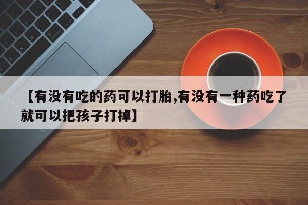 流产药使用【有没有吃的药可以打胎,有没有一种药吃了就可以把孩子打掉】