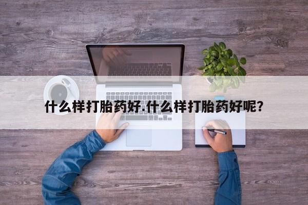 流产药使用什么样打胎药好.什么样打胎药好呢？