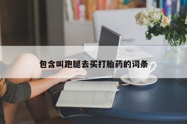 流产药使用包含叫跑腿去买打胎药的词条