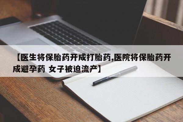 流产药使用【医生将保胎药开成打胎药,医院将保胎药开成避孕药 女子被迫流产】