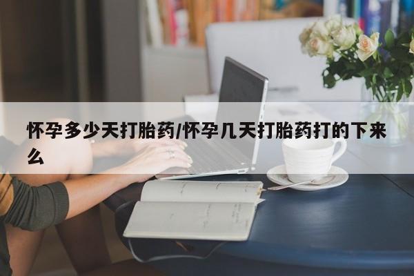 流产药使用怀孕多少天打胎药/怀孕几天打胎药打的下来么