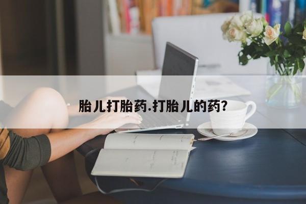 流产药使用胎儿打胎药.打胎儿的药？