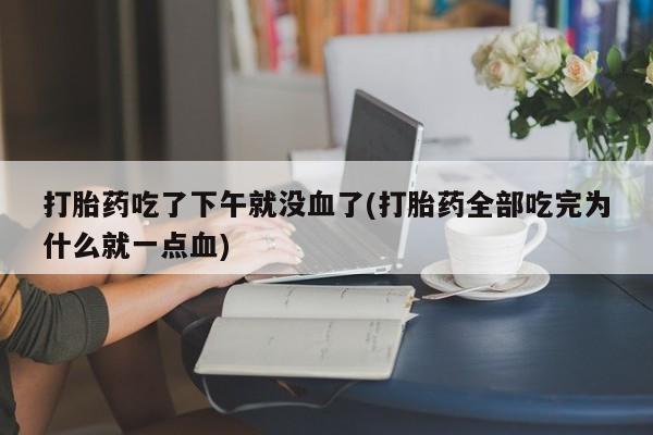 流产药使用打胎药吃了下午就没血了(打胎药全部吃完为什么就一点血)