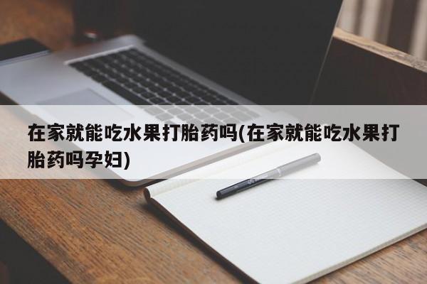 流产药使用在家就能吃水果打胎药吗(在家就能吃水果打胎药吗孕妇)