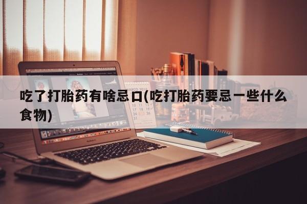 流产药使用吃了打胎药有啥忌口(吃打胎药要忌一些什么食物)