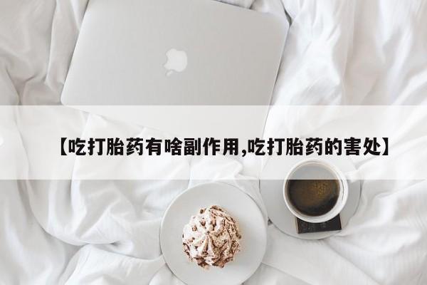 流产药使用【吃打胎药有啥副作用,吃打胎药的害处】