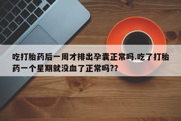 流产药使用吃打胎药后一周才排出孕囊正常吗.吃了打胎药一个星期就没血了正常吗?？