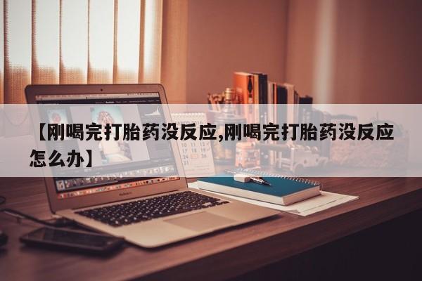 流产药使用【刚喝完打胎药没反应,刚喝完打胎药没反应怎么办】