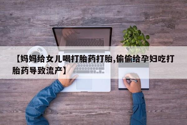 流产药使用【妈妈给女儿喝打胎药打胎,偷偷给孕妇吃打胎药导致流产】