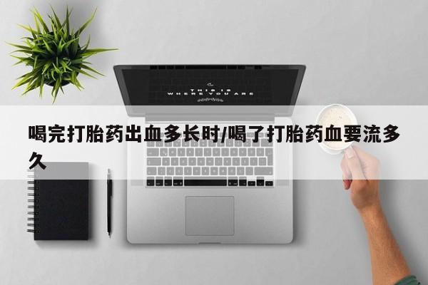 流产药使用喝完打胎药出血多长时/喝了打胎药血要流多久
