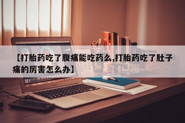 流产药使用【打胎药吃了腹痛能吃药么,打胎药吃了肚子痛的厉害怎么办】
